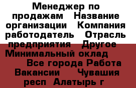 Менеджер по продажам › Название организации ­ Компания-работодатель › Отрасль предприятия ­ Другое › Минимальный оклад ­ 15 000 - Все города Работа » Вакансии   . Чувашия респ.,Алатырь г.